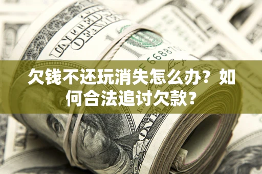 济南欠钱不还玩消失怎么办？如何合法追讨欠款？