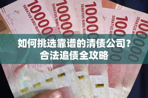 济南如何挑选靠谱的清债公司？合法追债全攻略