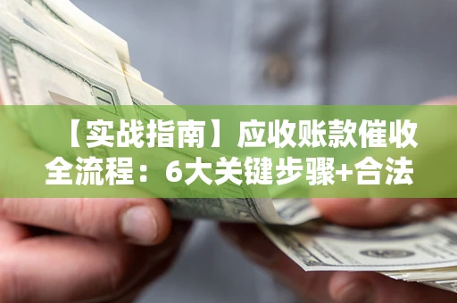 济南【实战指南】应收账款催收全流程：6大关键步骤+合法回款技巧