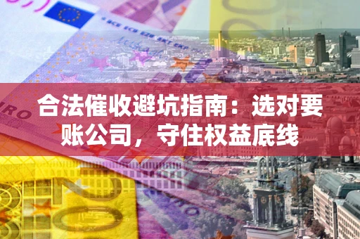 济南合法催收避坑指南：选对要账公司，守住权益底线