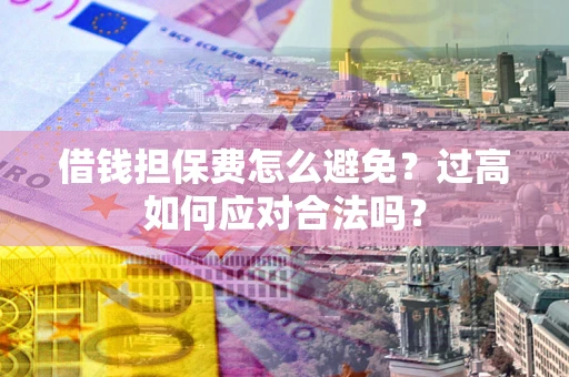 济南借钱担保费怎么避免？过高如何应对合法吗？