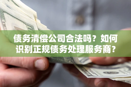 济南债务清偿公司合法吗？如何识别正规债务处理服务商？