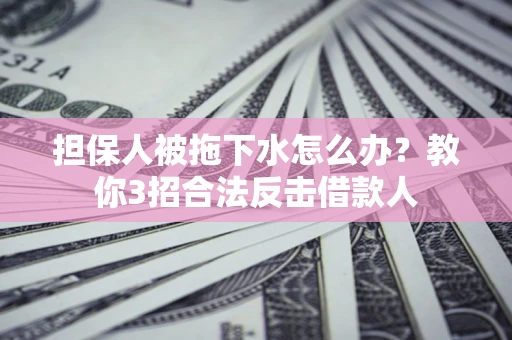 济南担保人被拖下水怎么办？教你3招合法反击借款人