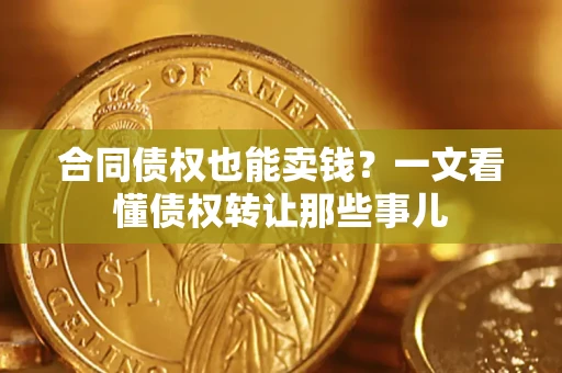 济南合同债权也能卖钱？一文看懂债权转让那些事儿