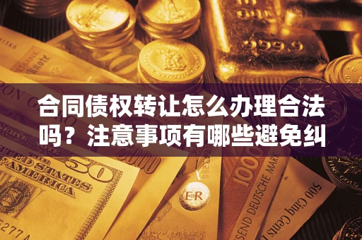 济南合同债权转让怎么办理合法吗？注意事项有哪些避免纠纷？