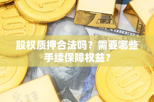 济南股权质押合法吗？需要哪些手续保障权益？