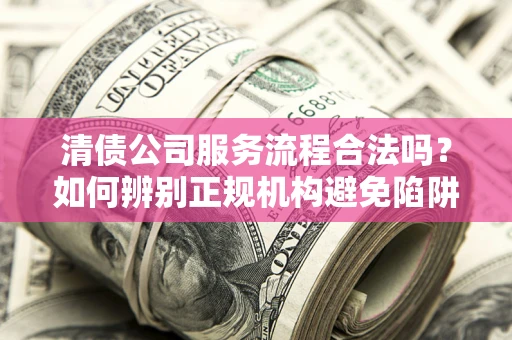 济南清债公司服务流程合法吗？如何辨别正规机构避免陷阱？