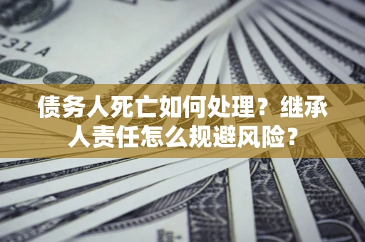 济南债务人死亡如何处理？继承人责任怎么规避风险？
