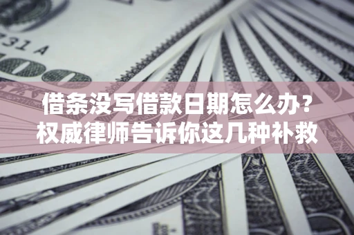 济南借条没写借款日期怎么办？权威律师告诉你这几种补救方法！