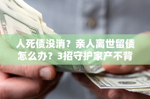 济南人死债没消？亲人离世留债怎么办？3招守护家产不背锅