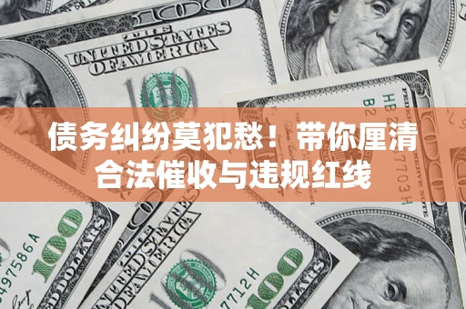 济南债务纠纷莫犯愁！带你厘清合法催收与违规红线
