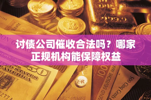 济南讨债公司催收合法吗？哪家正规机构能保障权益