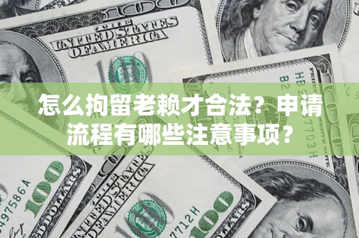 济南怎么拘留老赖才合法？申请流程有哪些注意事项？