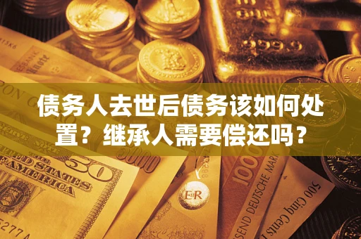 济南债务人去世后债务该如何处置？继承人需要偿还吗？