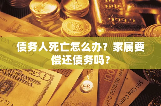 济南债务人死亡怎么办？家属要偿还债务吗？