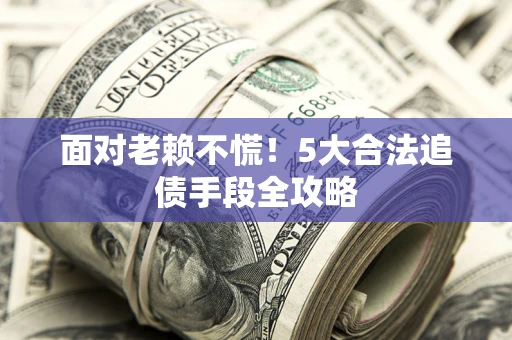 济南面对老赖不慌！5大合法追债手段全攻略