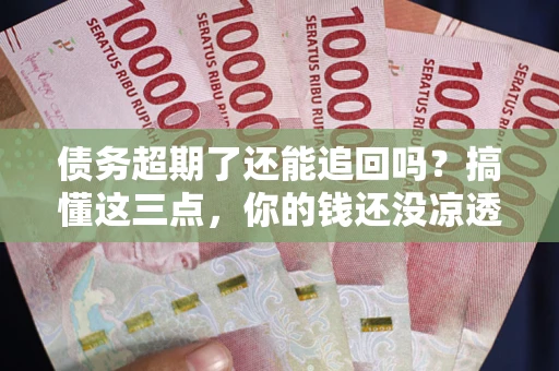 济南债务超期了还能追回吗？搞懂这三点，你的钱还没凉透