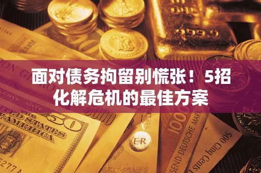 济南面对债务拘留别慌张！5招化解危机的最佳方案