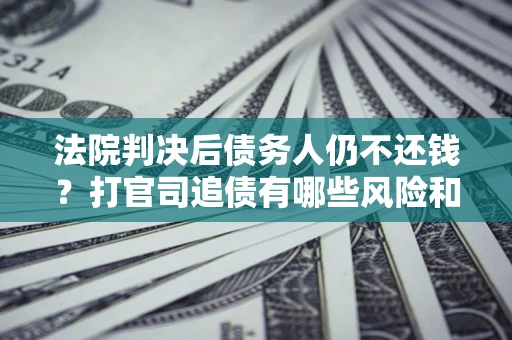 济南法院判决后债务人仍不还钱？打官司追债有哪些风险和技巧？
