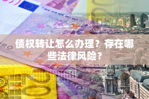 济南债权转让怎么办理？存在哪些法律风险？