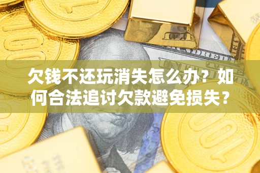 济南欠钱不还玩消失怎么办?如何合法追讨欠款避免损失? 济南欠钱不还玩消失怎么办?如何合法追讨欠款避免损失?