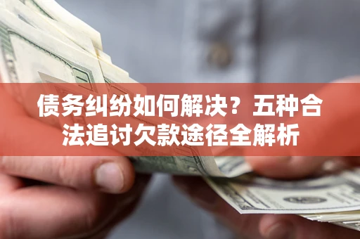济南债务纠纷如何解决？五种合法追讨欠款途径全解析