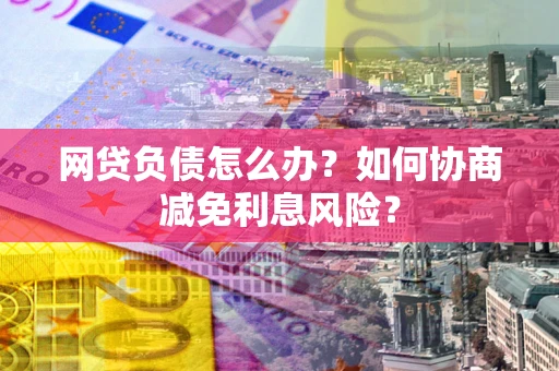 济南网贷负债怎么办？如何协商减免利息风险？