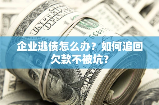 济南企业逃债怎么办？如何追回欠款不被坑？