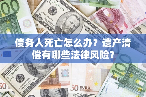 济南债务人死亡怎么办？遗产清偿有哪些法律风险？