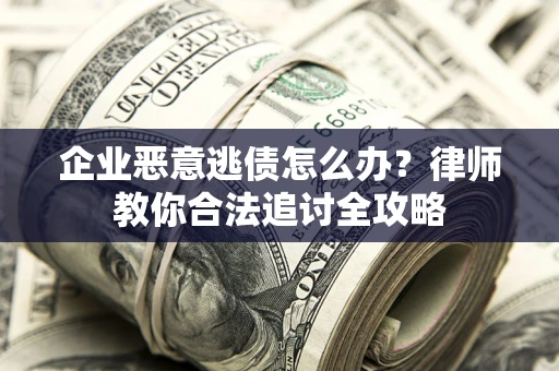 济南企业恶意逃债怎么办？律师教你合法追讨全攻略