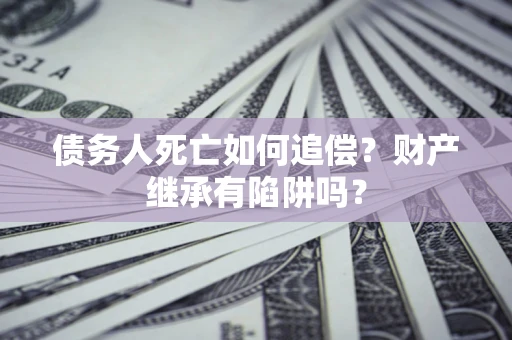 济南债务人死亡如何追偿？财产继承有陷阱吗？