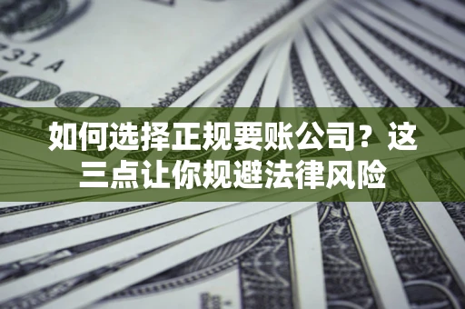 济南如何选择正规要账公司？这三点让你规避法律风险