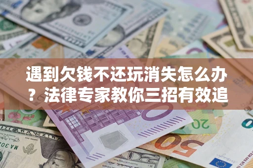 济南遇到欠钱不还玩消失怎么办？法律专家教你三招有效追债！