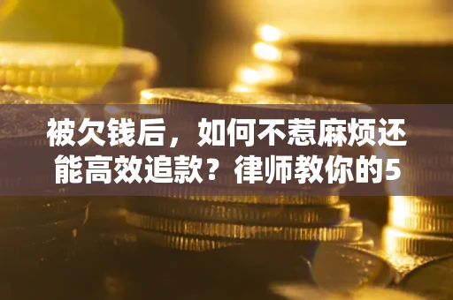 济南被欠钱后，如何不惹麻烦还能高效追款？律师教你的5步合法讨债法