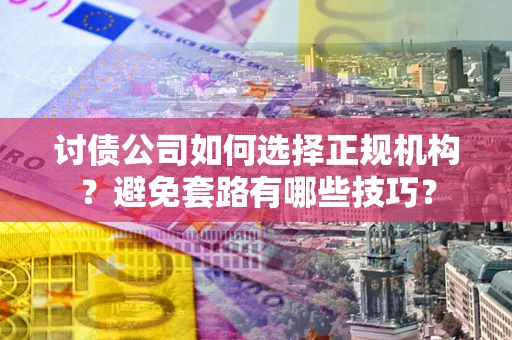 济南讨债公司如何选择正规机构？避免套路有哪些技巧？