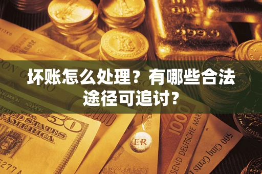 济南坏账怎么处理？有哪些合法途径可追讨？