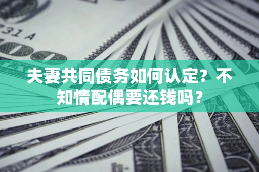 济南夫妻共同债务如何认定？不知情配偶要还钱吗？
