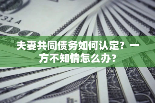 济南夫妻共同债务如何认定？一方不知情怎么办？