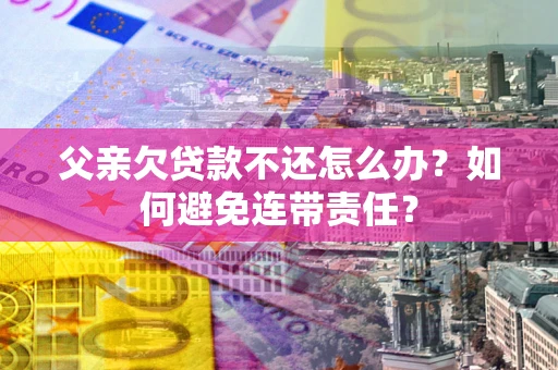 济南父亲欠贷款不还怎么办？如何避免连带责任？