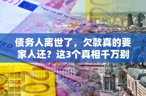 济南债务人离世了，欠款真的要家人还？这3个真相千万别弄错