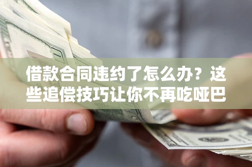 济南借款合同违约了怎么办？这些追偿技巧让你不再吃哑巴亏