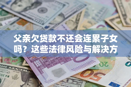 济南父亲欠贷款不还会连累子女吗？这些法律风险与解决方法要早知道！