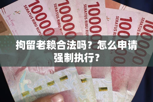 济南拘留老赖合法吗？怎么申请强制执行？