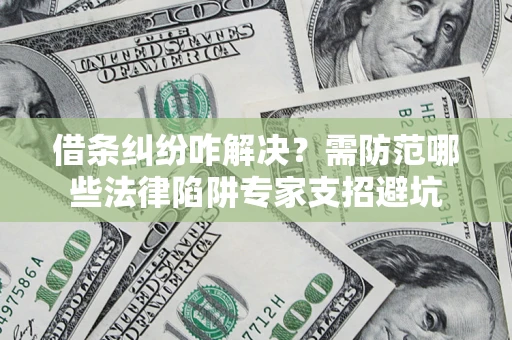 济南借条纠纷咋解决？需防范哪些法律陷阱专家支招避坑