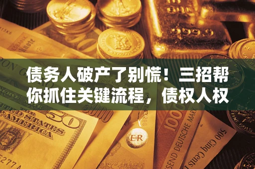 济南债务人破产了别慌！三招帮你抓住关键流程，债权人权益不再缩水