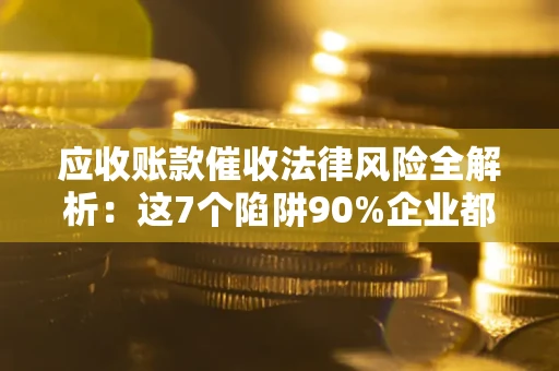 济南应收账款催收法律风险全解析：这7个陷阱90%企业都踩过（含合规应对指南）