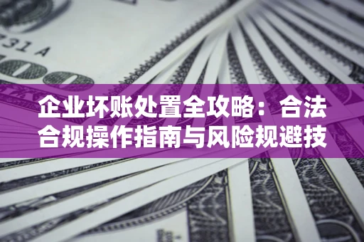 济南企业坏账处置全攻略：合法合规操作指南与风险规避技巧解析