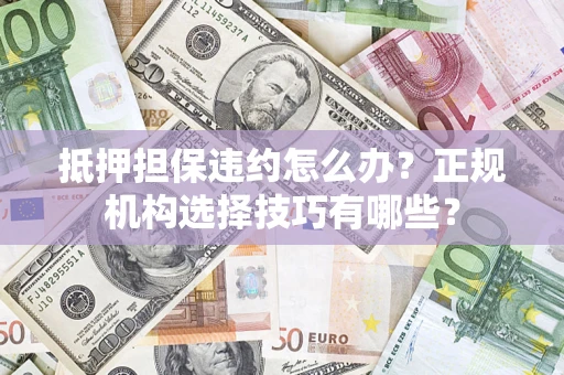 济南抵押担保违约怎么办？正规机构选择技巧有哪些？
