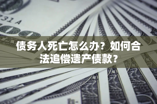 济南债务人死亡怎么办？如何合法追偿遗产债款？