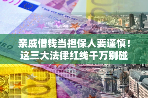 济南亲戚借钱当担保人要谨慎！这三大法律红线千万别碰